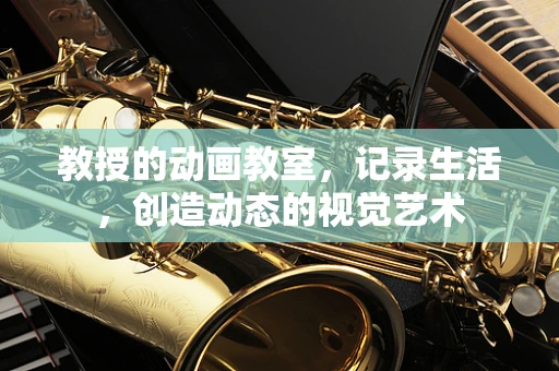 教授的动画教室，记录生活，创造动态的视觉艺术