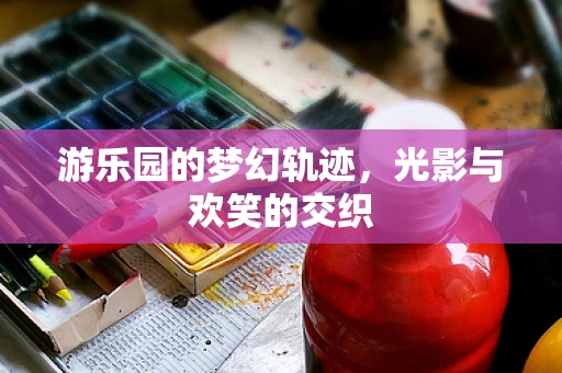 游乐园的梦幻轨迹，光影与欢笑的交织