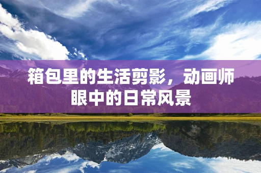箱包里的生活剪影，动画师眼中的日常风景