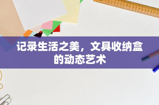 记录生活之美，文具收纳盒的动态艺术