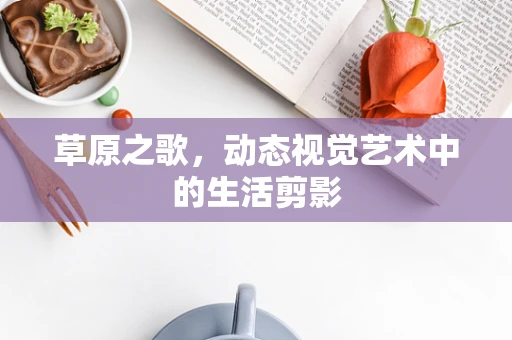 草原之歌，动态视觉艺术中的生活剪影