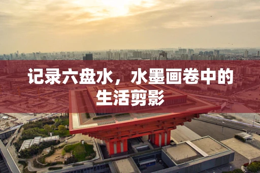 记录六盘水，水墨画卷中的生活剪影