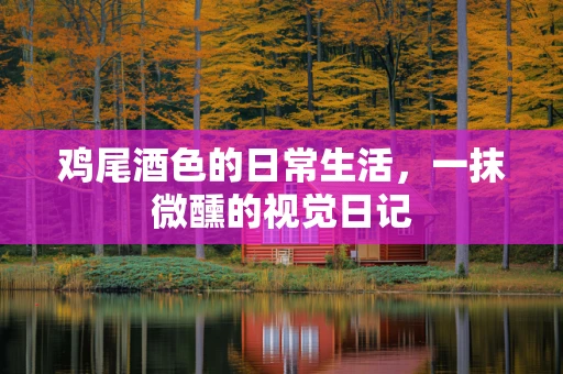 鸡尾酒色的日常生活，一抹微醺的视觉日记