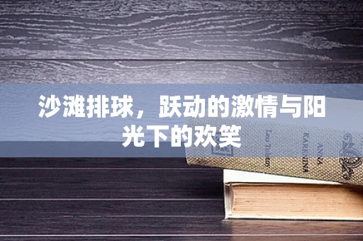 沙滩排球，跃动的激情与阳光下的欢笑