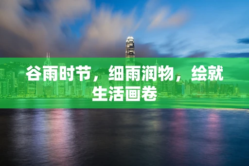 谷雨时节，细雨润物，绘就生活画卷