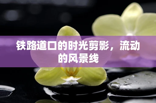 铁路道口的时光剪影，流动的风景线
