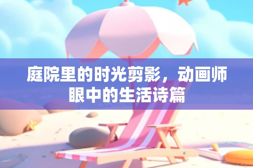 庭院里的时光剪影，动画师眼中的生活诗篇