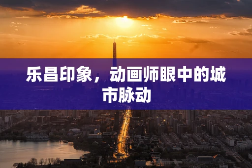 乐昌印象，动画师眼中的城市脉动