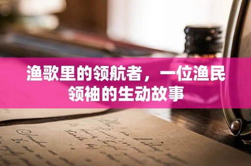 渔歌里的领航者，一位渔民领袖的生动故事