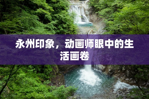 永州印象，动画师眼中的生活画卷