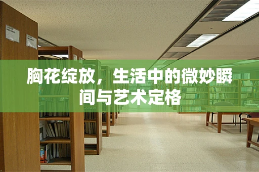胸花绽放，生活中的微妙瞬间与艺术定格