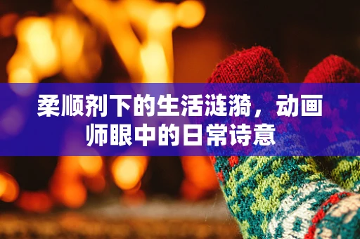 柔顺剂下的生活涟漪，动画师眼中的日常诗意