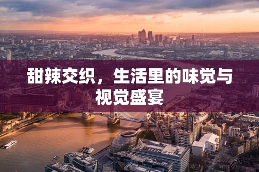 甜辣交织，生活里的味觉与视觉盛宴