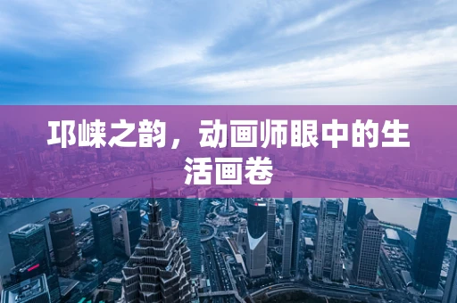 邛崃之韵，动画师眼中的生活画卷
