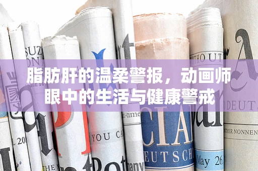 脂肪肝的温柔警报，动画师眼中的生活与健康警戒