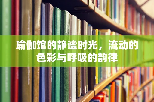 瑜伽馆的静谧时光，流动的色彩与呼吸的韵律