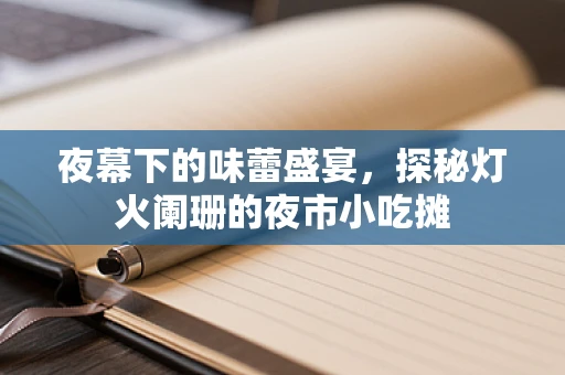 夜幕下的味蕾盛宴，探秘灯火阑珊的夜市小吃摊