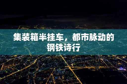 集装箱半挂车，都市脉动的钢铁诗行