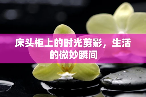 床头柜上的时光剪影，生活的微妙瞬间