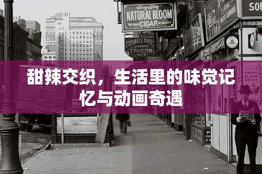甜辣交织，生活里的味觉记忆与动画奇遇