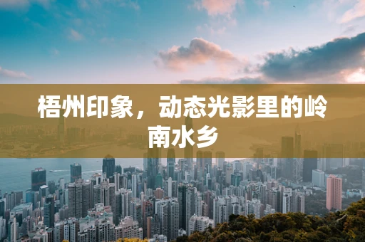 梧州印象，动态光影里的岭南水乡