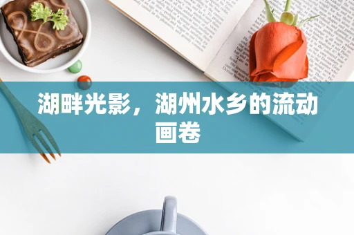 湖畔光影，湖州水乡的流动画卷