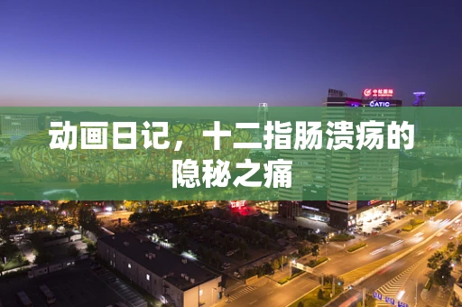 动画日记，十二指肠溃疡的隐秘之痛