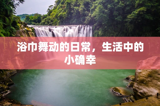 浴巾舞动的日常，生活中的小确幸