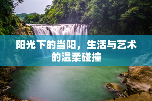 阳光下的当阳，生活与艺术的温柔碰撞