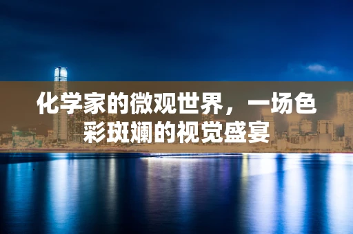化学家的微观世界，一场色彩斑斓的视觉盛宴