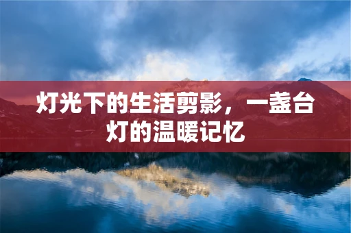 灯光下的生活剪影，一盏台灯的温暖记忆