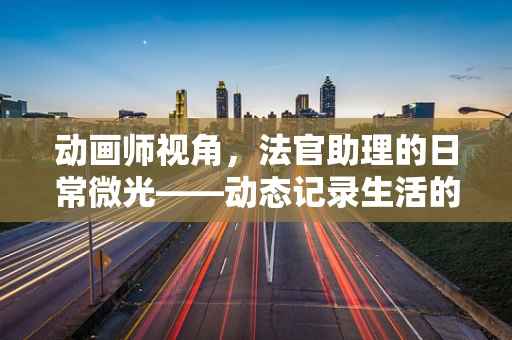 动画师视角，法官助理的日常微光——动态记录生活的一瞥