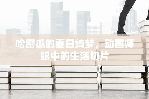 哈密瓜的夏日绮梦，动画师眼中的生活切片