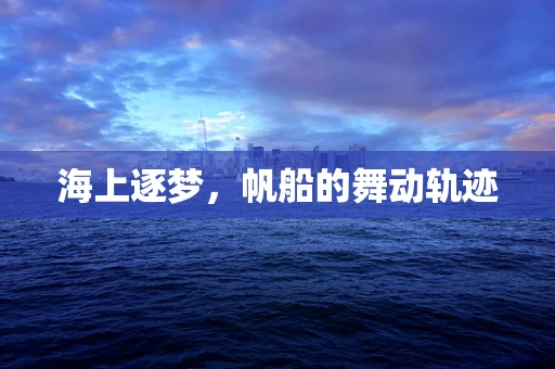 海上逐梦，帆船的舞动轨迹
