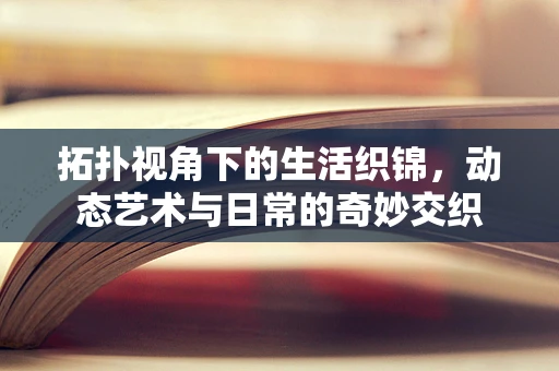 拓扑视角下的生活织锦，动态艺术与日常的奇妙交织