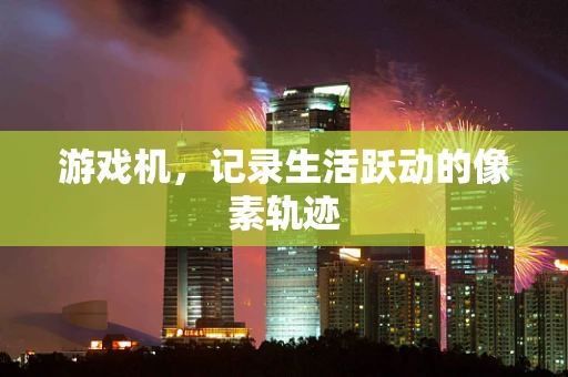 游戏机，记录生活跃动的像素轨迹