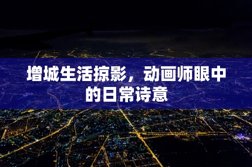 增城生活掠影，动画师眼中的日常诗意