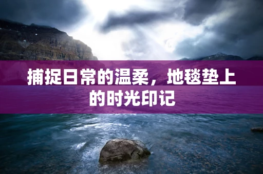 捕捉日常的温柔，地毯垫上的时光印记