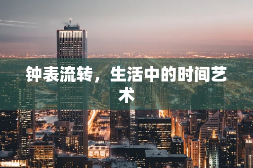 钟表流转，生活中的时间艺术
