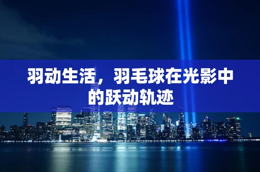 羽动生活，羽毛球在光影中的跃动轨迹