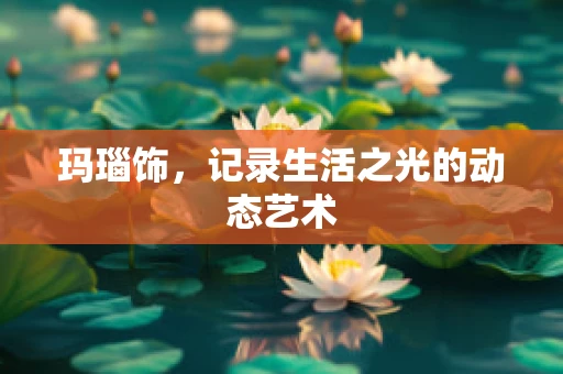 玛瑙饰，记录生活之光的动态艺术