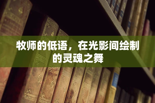 牧师的低语，在光影间绘制的灵魂之舞