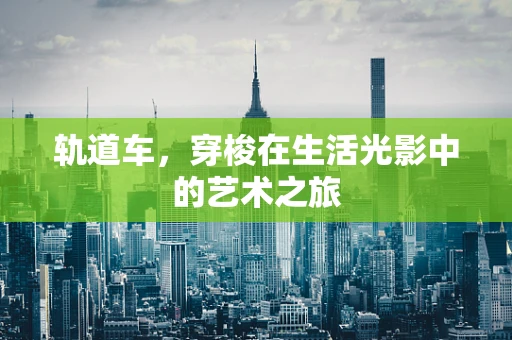 轨道车，穿梭在生活光影中的艺术之旅