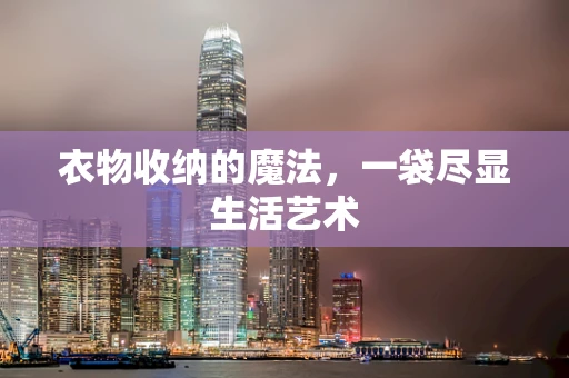 衣物收纳的魔法，一袋尽显生活艺术