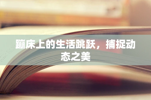 蹦床上的生活跳跃，捕捉动态之美