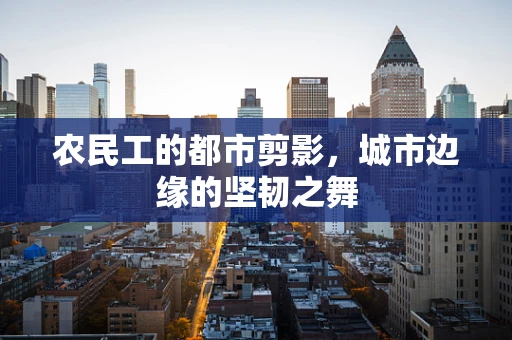农民工的都市剪影，城市边缘的坚韧之舞