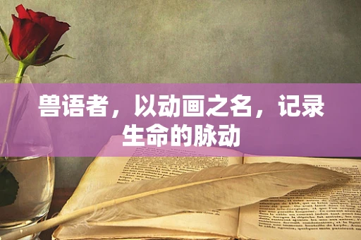 兽语者，以动画之名，记录生命的脉动