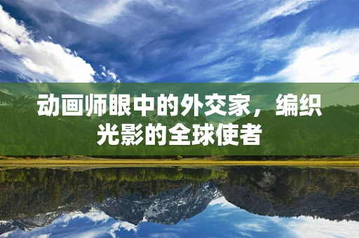 动画师眼中的外交家，编织光影的全球使者