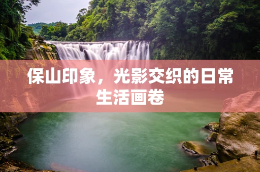 保山印象，光影交织的日常生活画卷