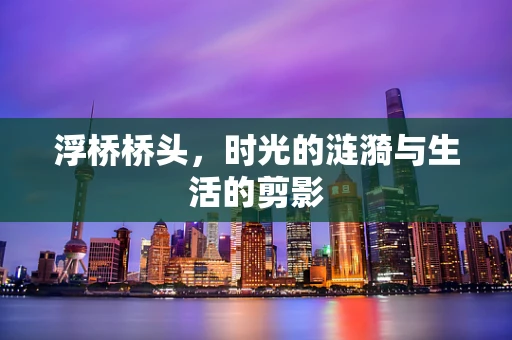 浮桥桥头，时光的涟漪与生活的剪影